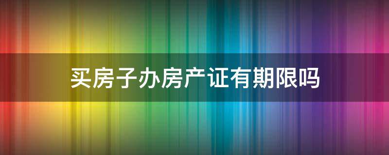 买房子办房产证有期限吗（买完房子办房产证有期限限制吗）