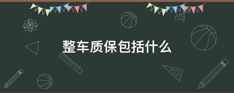 整车质保包括什么（整车质保包括什么新能源）