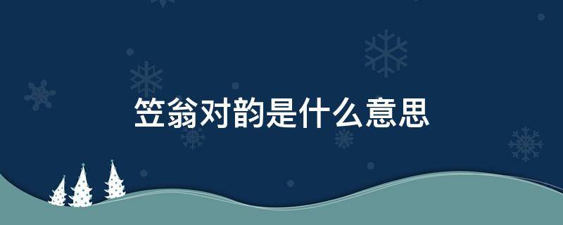 笠翁对韵是什么意思 笠翁对韵为什么叫笠翁对韵