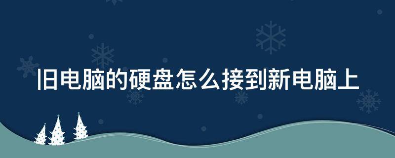 旧电脑的硬盘怎么接到新电脑上（旧电脑硬盘直接移动到新电脑）