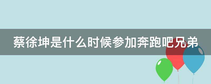 蔡徐坤是什么时候参加奔跑吧兄弟（蔡徐坤是什么时候参加奔跑吧兄弟的）