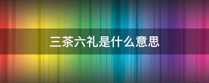 三茶六礼是什么意思 三茶六礼是什么意思打一生肖数字