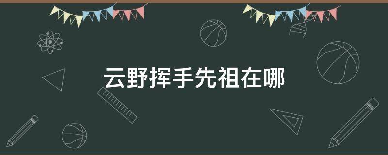 云野挥手先祖在哪（云野挥手先祖在哪里）