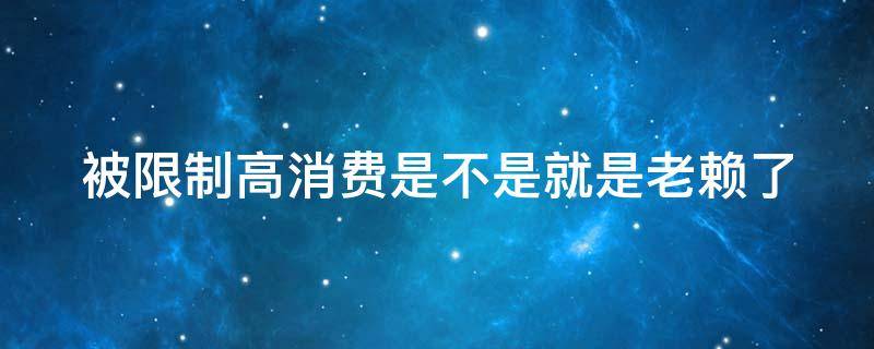 被限制高消费是不是就是老赖了 被限制高消费是不是就是失信人员