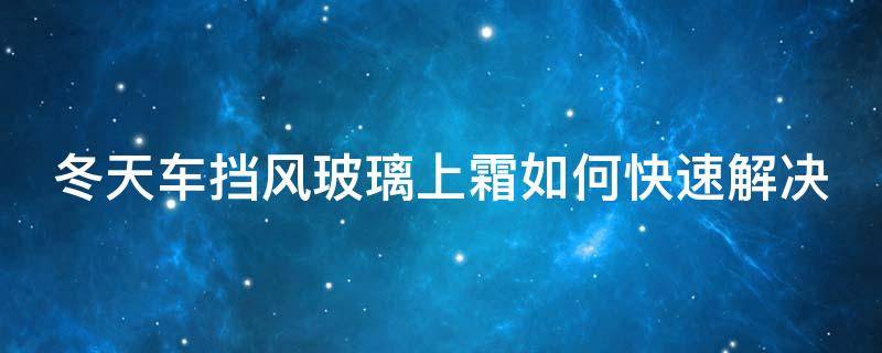 冬天车挡风玻璃上霜如何快速解决 冬天汽车挡风玻璃有霜怎么办