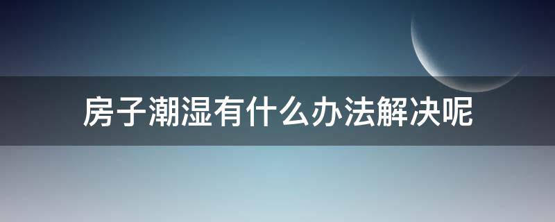 房子潮湿有什么办法解决呢（房子潮湿怎么解决）