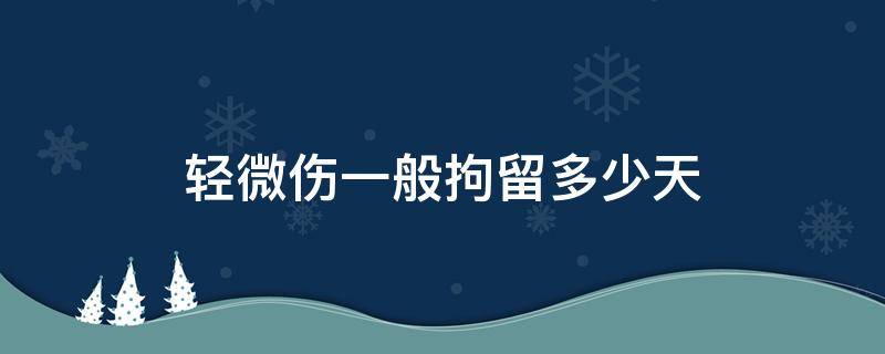 轻微伤一般拘留多少天 轻微伤一般拘留多少天赔偿