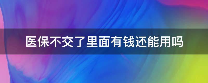 医保不交了里面有钱还能用吗 医保不交了卡里的钱还能用吗