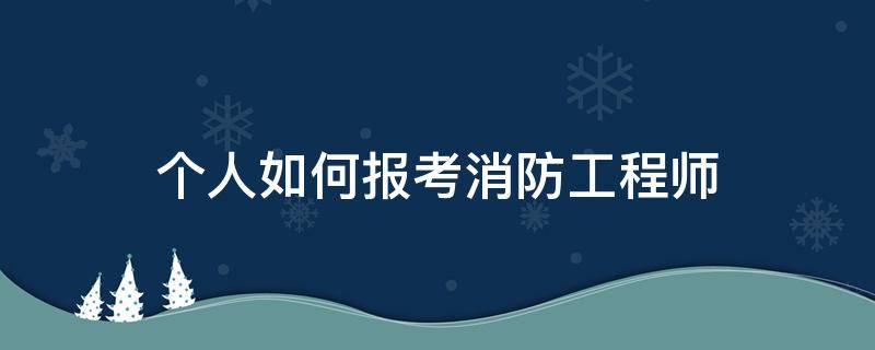 个人如何报考消防工程师 个人怎么报考消防工程师