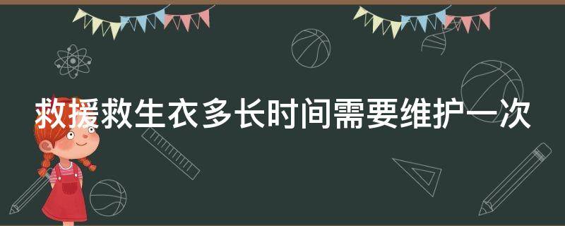 救援救生衣多长时间需要维护一次 救生衣大概多少钱