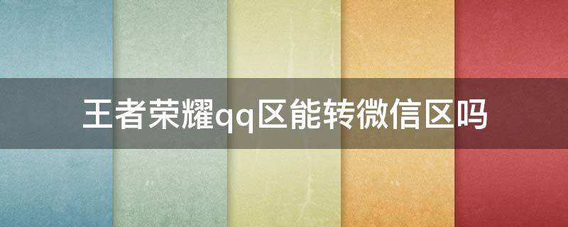 王者荣耀qq区能转微信区吗（QQ区王者荣耀可以转微信区吗）