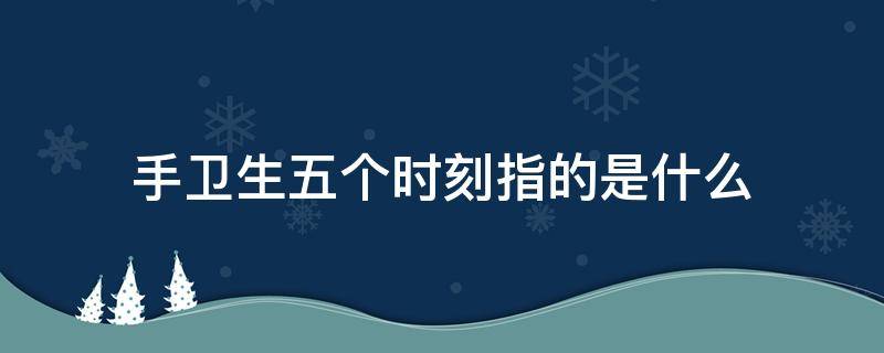 手卫生五个时刻指的是什么 手卫生5时刻分别指的是哪五个时刻