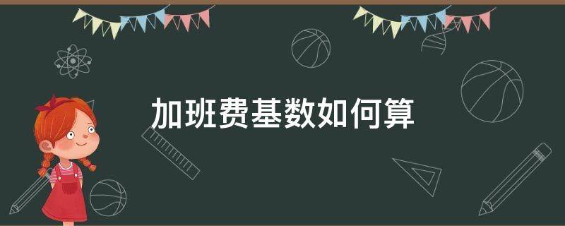 加班费基数如何算 计算加班费基数什么意思