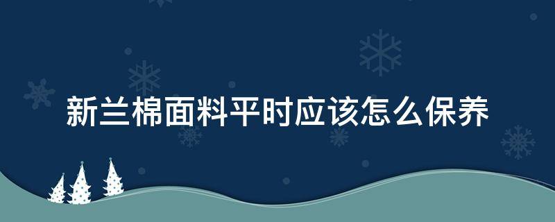 新兰棉面料平时应该怎么保养 新兰棉面料如何