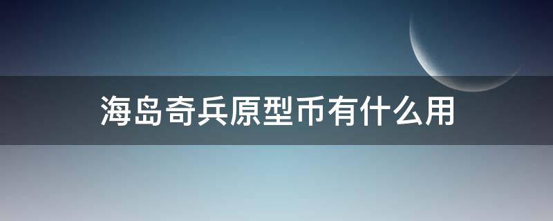 海岛奇兵原型币有什么用 海岛奇兵英雄币