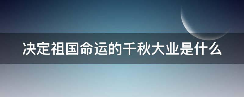 决定祖国命运的千秋大业是什么（决定祖国命运的千秋大业是什么歌）