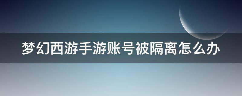 梦幻西游手游账号被隔离怎么办（梦幻手游账号隔离了怎么办）