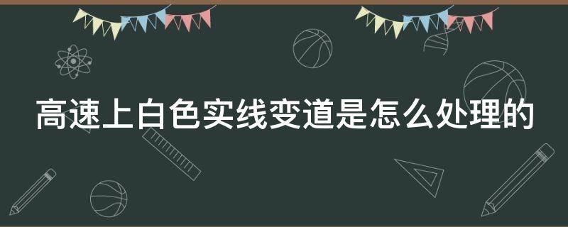 高速上白色实线变道是怎么处理的（高速公路白色实线变道怎么处罚）