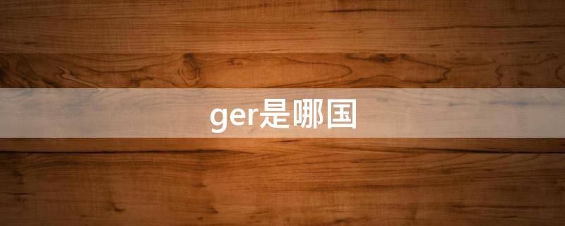 ger是哪国（ger是哪国的英文缩写）