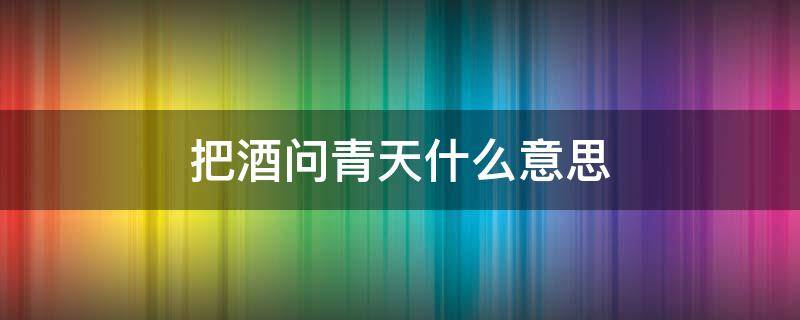 把酒问青天什么意思 举杯邀明月,把酒问青天什么意思