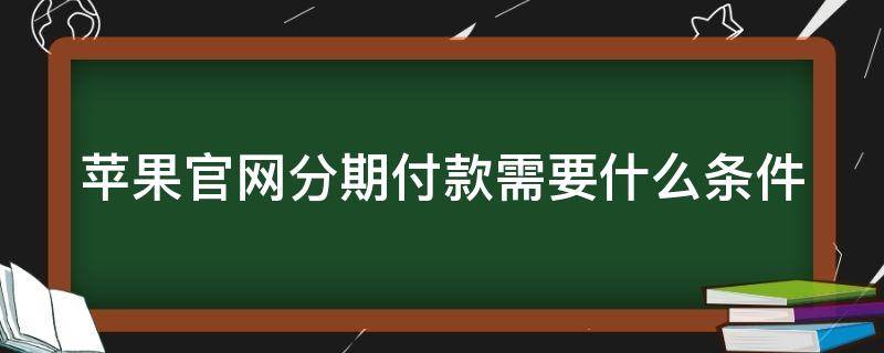 苹果官网分期付款需要什么条件（苹果官网分期付款需要什么条件才能付款）