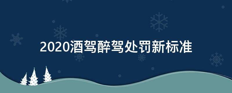 2020酒驾醉驾处罚新标准（2020酒驾醉驾处罚新标准图）