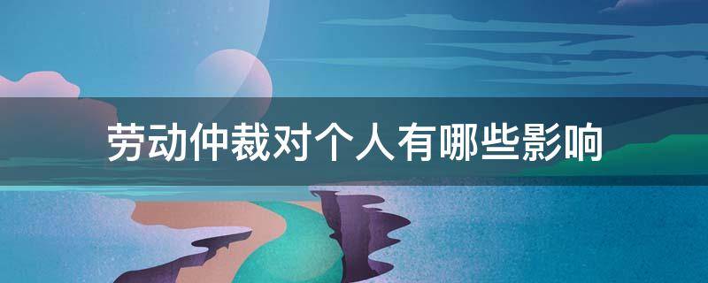 劳动仲裁对个人有哪些影响（劳动仲裁对个人有用吗）