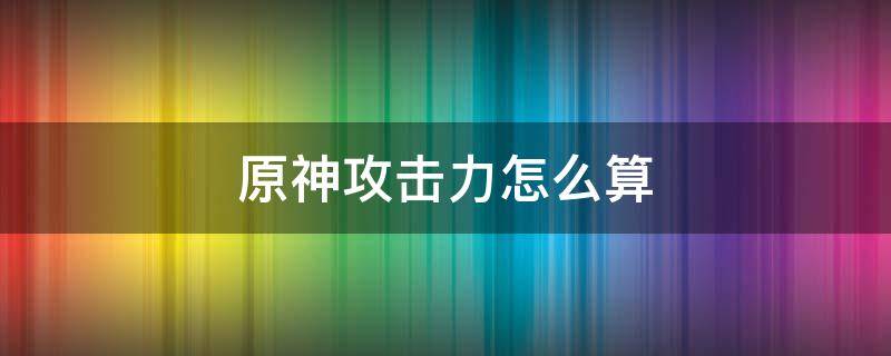 原神攻击力怎么算 原神攻击力怎么算元素伤害