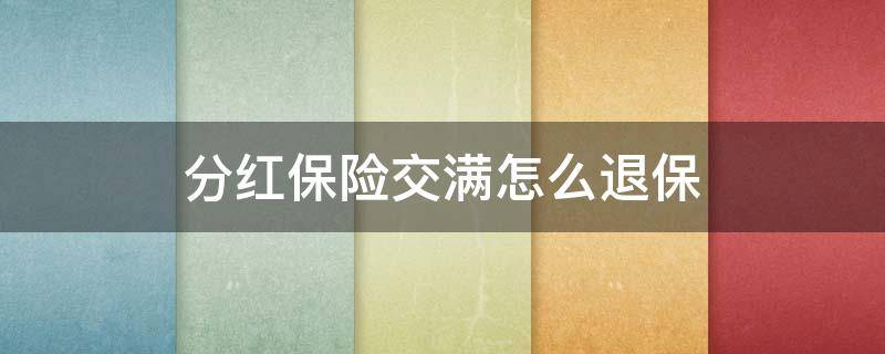 分红保险交满怎么退保 分红险交满后退保