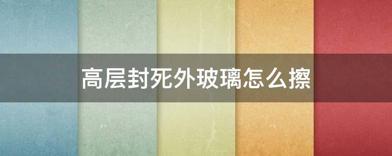 高层封死外玻璃怎么擦 高层封闭玻璃怎么擦