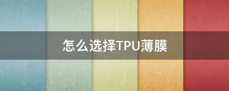 怎么选择TPU薄膜（tpu薄膜是什么材料）