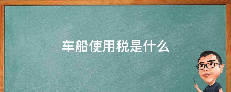 车船使用税是什么（车船使用税是什么税）