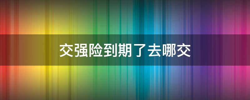 交强险到期了去哪交 强险到期去哪里交