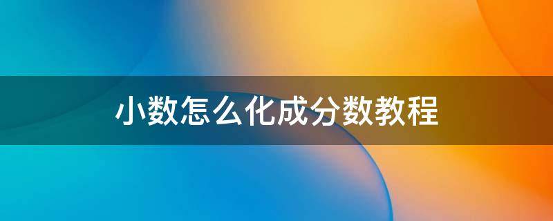 小数怎么化成分数教程 小数怎么化成分数教程五年级