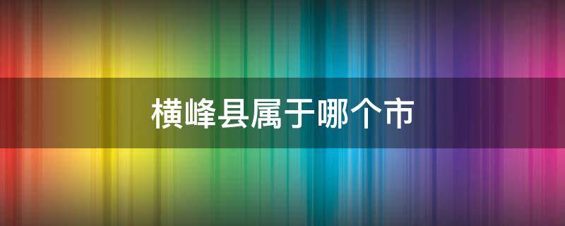 横峰县属于哪个市 横峰县属于哪个市?