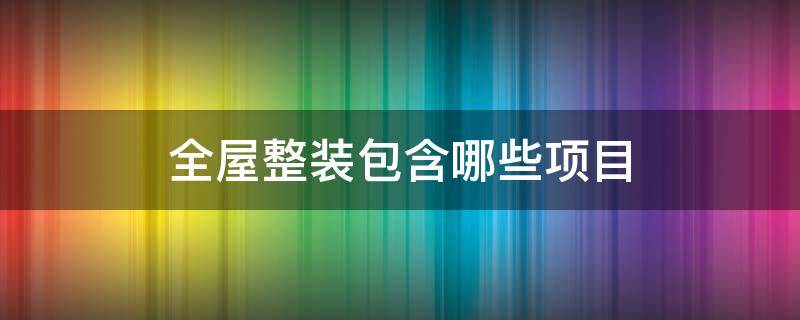 全屋整装包含哪些项目（装修公司全包包括哪些项目）