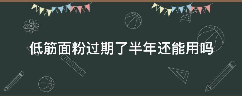 低筋面粉过期了半年还能用吗（过了期的低筋面粉还可以用吗）