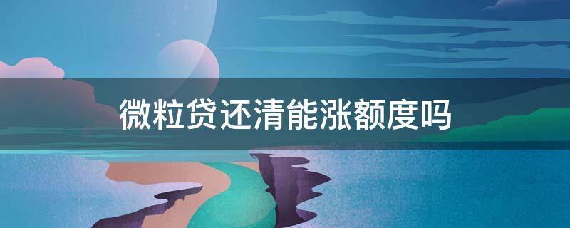 微粒贷还清能涨额度吗 微粒贷还清后会涨额度吗