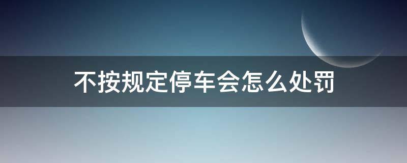 不按规定停车会怎么处罚 不按规定停车是怎么处罚的