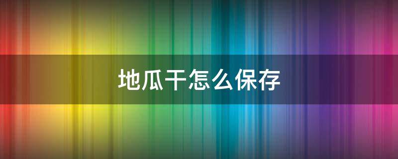 地瓜干怎么保存（地瓜干怎么保存?）