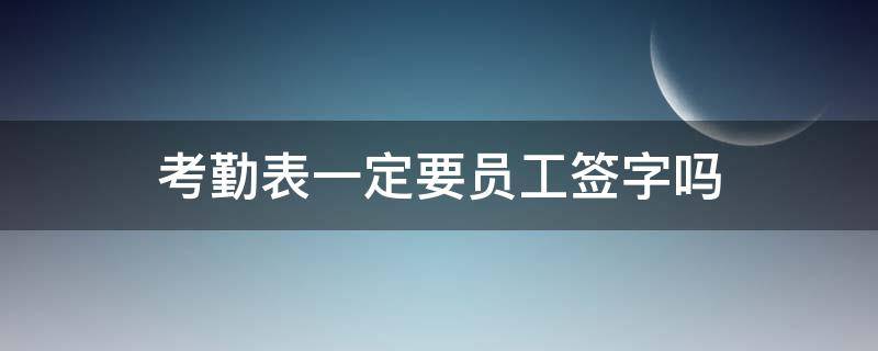 考勤表一定要员工签字吗（考勤表是不是一定要员工签字）