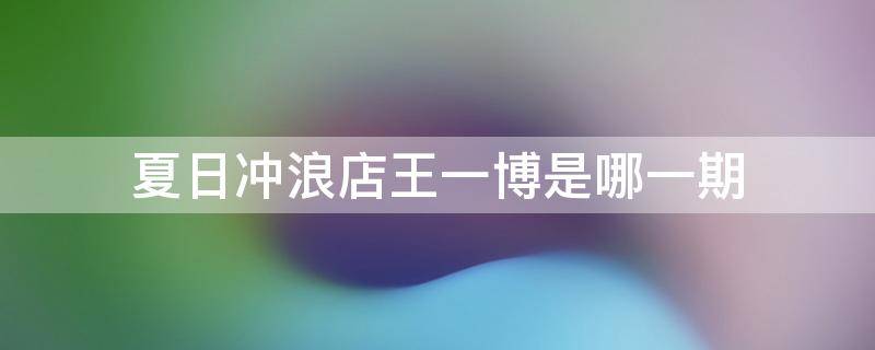 夏日冲浪店王一博是哪一期（夏日冲浪店王一博在哪一期）