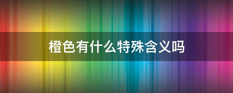 橙色有什么特殊含义吗 橙色的意义和象征