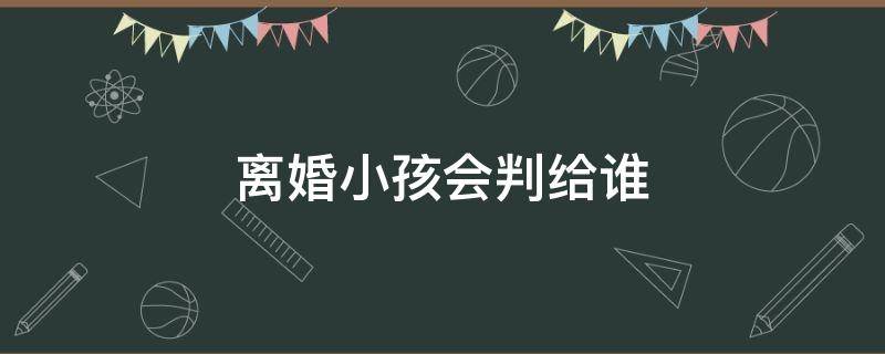 离婚小孩会判给谁 男女离婚小孩会判给谁