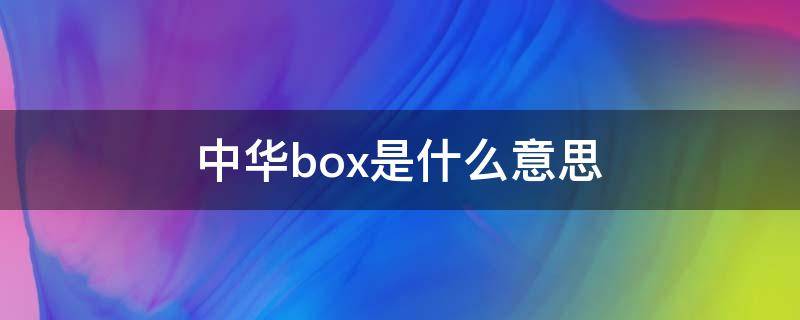 中华box是什么意思 中华box是什么意思翻译成中文