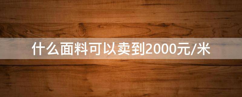 什么面料可以卖到2000元/米（什么面料便宜）