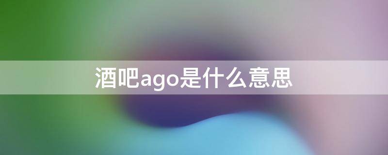 酒吧ago是什么意思（酒吧ago是干嘛的）