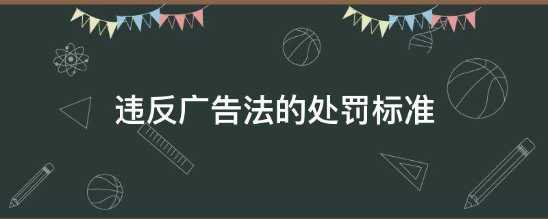 违反广告法的处罚标准（广告词违反广告法的处罚标准）