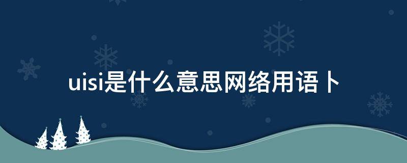 uisi是什么意思网络用语卜（uisi什么意思简单来说）