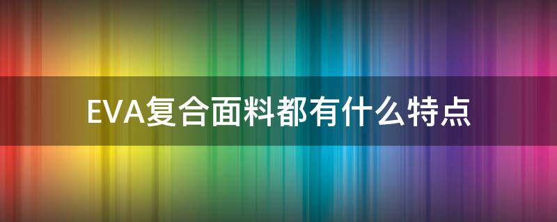 EVA复合面料都有什么特点（EVA材料特点）